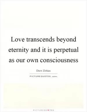 Love transcends beyond eternity and it is perpetual as our own consciousness Picture Quote #1