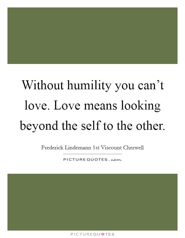 Without humility you can't love. Love means looking beyond the self to the other. Picture Quote #1