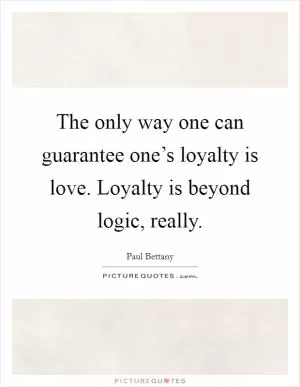 The only way one can guarantee one’s loyalty is love. Loyalty is beyond logic, really Picture Quote #1