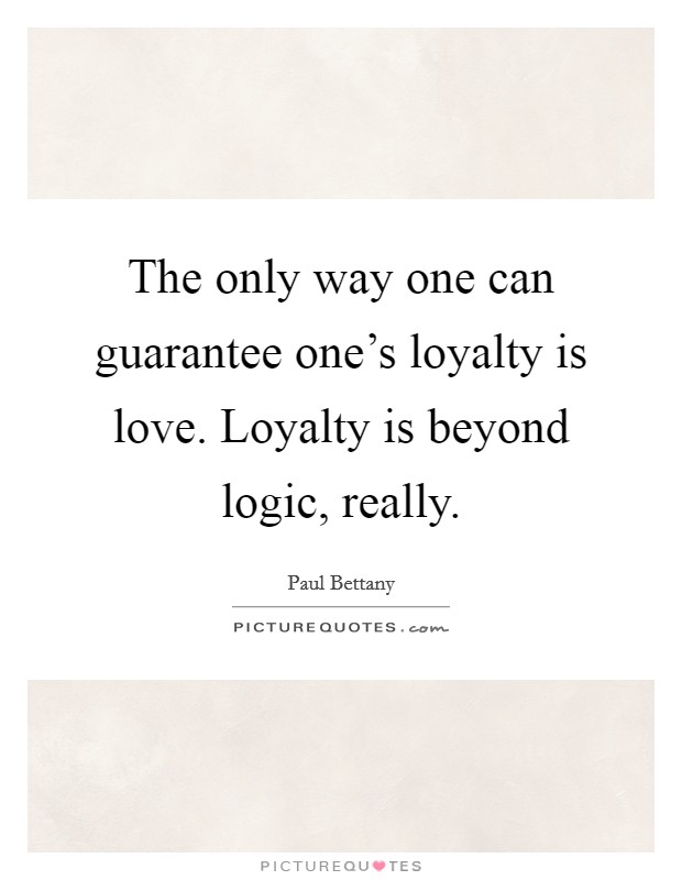 The only way one can guarantee one's loyalty is love. Loyalty is beyond logic, really. Picture Quote #1