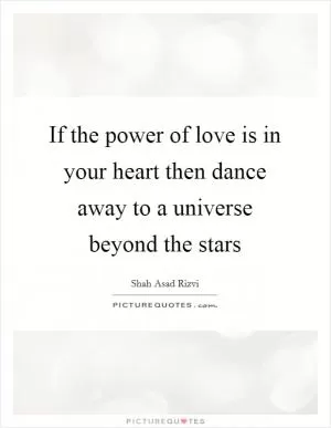 If the power of love is in your heart then dance away to a universe beyond the stars Picture Quote #1