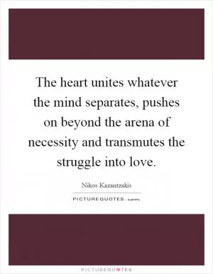 The heart unites whatever the mind separates, pushes on beyond the arena of necessity and transmutes the struggle into love Picture Quote #1