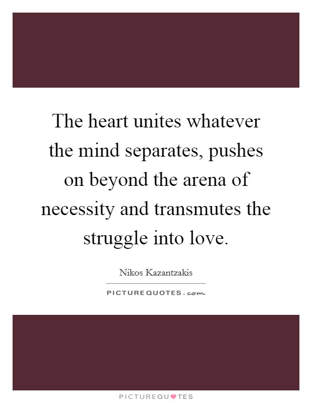 The heart unites whatever the mind separates, pushes on beyond the arena of necessity and transmutes the struggle into love. Picture Quote #1