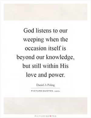 God listens to our weeping when the occasion itself is beyond our knowledge, but still within His love and power Picture Quote #1