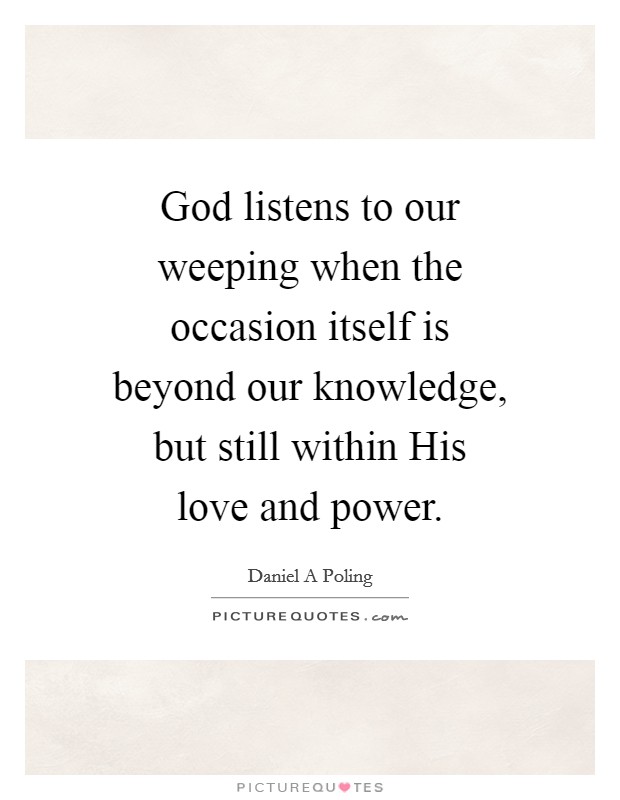 God listens to our weeping when the occasion itself is beyond our knowledge, but still within His love and power. Picture Quote #1