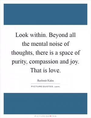 Look within. Beyond all the mental noise of thoughts, there is a space of purity, compassion and joy. That is love Picture Quote #1