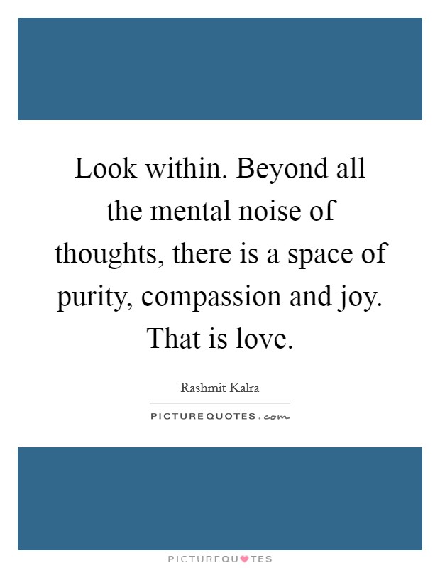 Look within. Beyond all the mental noise of thoughts, there is a space of purity, compassion and joy. That is love. Picture Quote #1