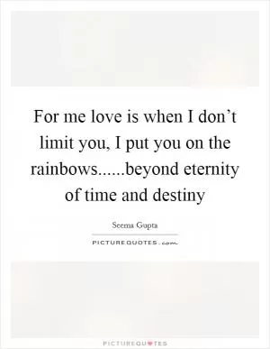 For me love is when I don’t limit you, I put you on the rainbows......beyond eternity of time and destiny Picture Quote #1