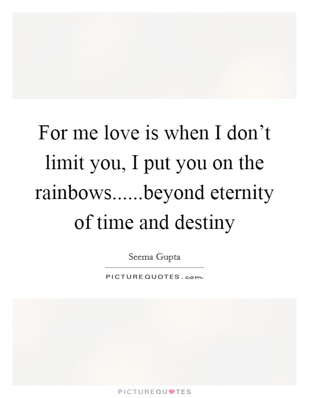 For me love is when I don't limit you, I put you on the rainbows......beyond eternity of time and destiny Picture Quote #1