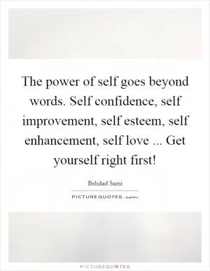 The power of self goes beyond words. Self confidence, self improvement, self esteem, self enhancement, self love ... Get yourself right first! Picture Quote #1