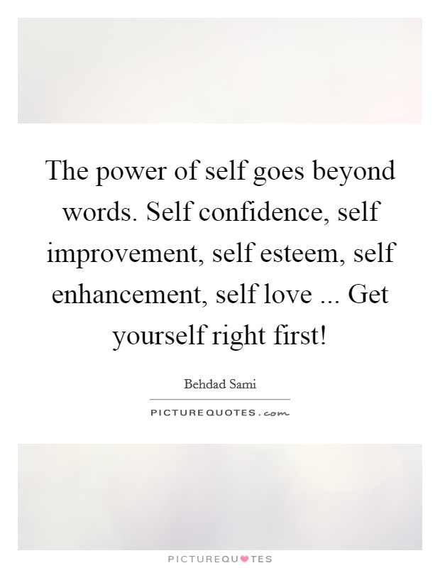 The power of self goes beyond words. Self confidence, self improvement, self esteem, self enhancement, self love ... Get yourself right first! Picture Quote #1
