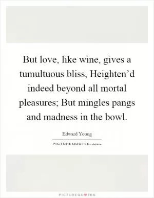 But love, like wine, gives a tumultuous bliss, Heighten’d indeed beyond all mortal pleasures; But mingles pangs and madness in the bowl Picture Quote #1