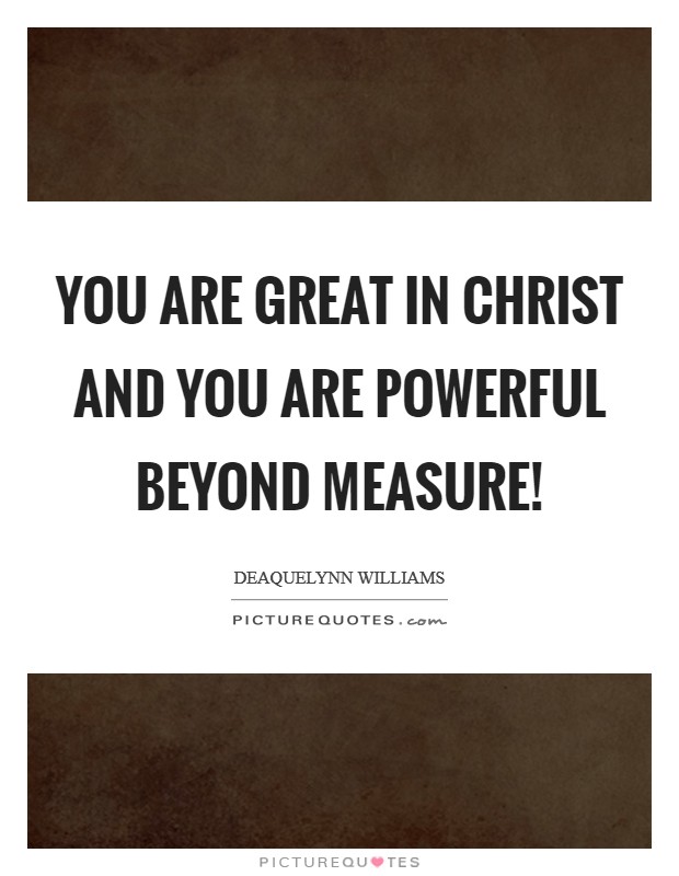 You are great in Christ and you are powerful beyond measure! Picture Quote #1