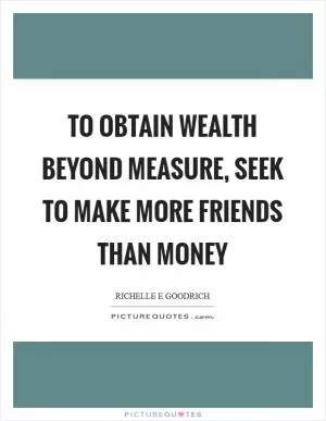 To obtain wealth beyond measure, seek to make more friends than money Picture Quote #1