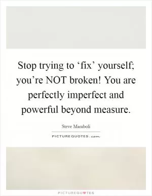 Stop trying to ‘fix’ yourself; you’re NOT broken! You are perfectly imperfect and powerful beyond measure Picture Quote #1