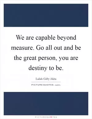 We are capable beyond measure. Go all out and be the great person, you are destiny to be Picture Quote #1