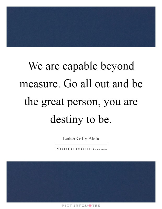 We are capable beyond measure. Go all out and be the great person, you are destiny to be. Picture Quote #1