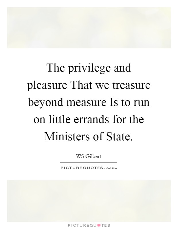 The privilege and pleasure That we treasure beyond measure Is to run on little errands for the Ministers of State. Picture Quote #1