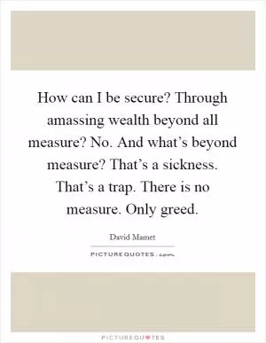 How can I be secure? Through amassing wealth beyond all measure? No. And what’s beyond measure? That’s a sickness. That’s a trap. There is no measure. Only greed Picture Quote #1