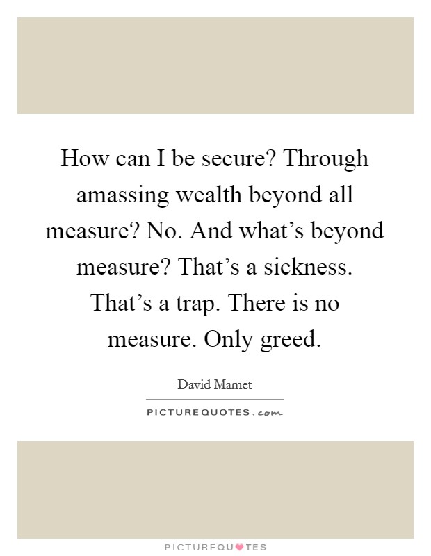 How can I be secure? Through amassing wealth beyond all measure? No. And what's beyond measure? That's a sickness. That's a trap. There is no measure. Only greed. Picture Quote #1