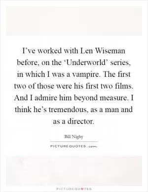 I’ve worked with Len Wiseman before, on the ‘Underworld’ series, in which I was a vampire. The first two of those were his first two films. And I admire him beyond measure. I think he’s tremendous, as a man and as a director Picture Quote #1