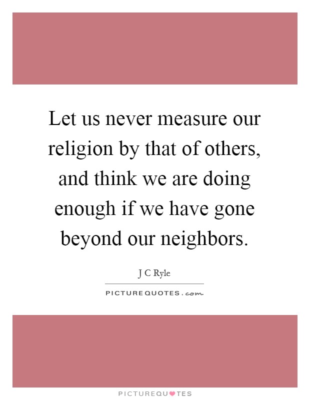 Let us never measure our religion by that of others, and think we are doing enough if we have gone beyond our neighbors. Picture Quote #1