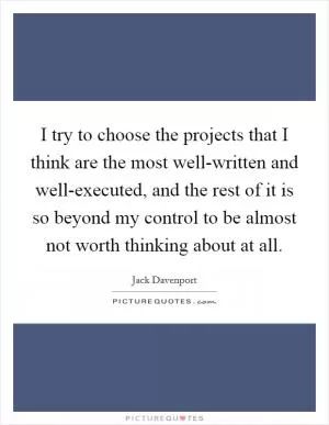 I try to choose the projects that I think are the most well-written and well-executed, and the rest of it is so beyond my control to be almost not worth thinking about at all Picture Quote #1