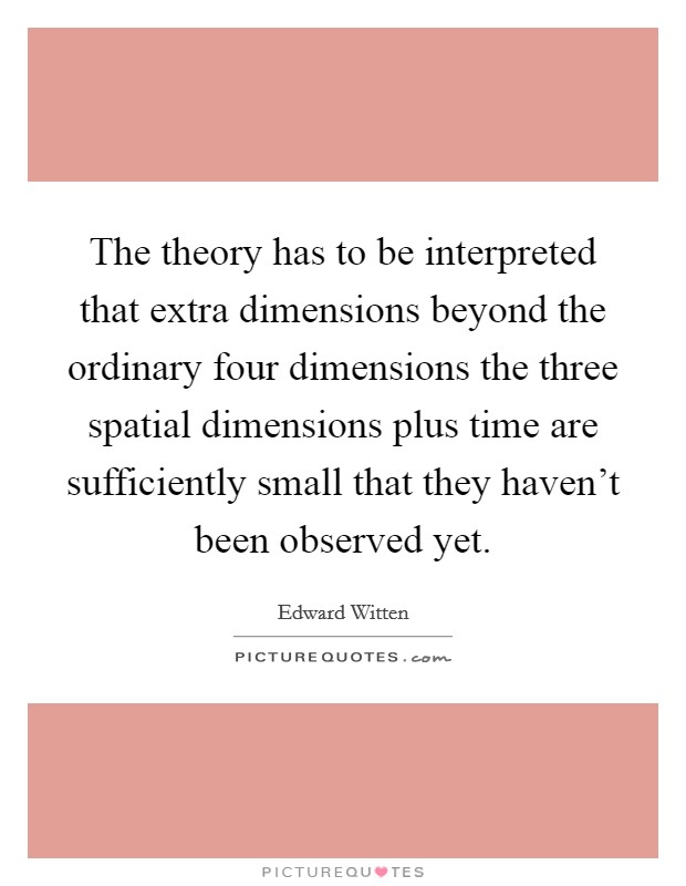 The theory has to be interpreted that extra dimensions beyond the ordinary four dimensions the three spatial dimensions plus time are sufficiently small that they haven't been observed yet. Picture Quote #1