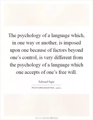 The psychology of a language which, in one way or another, is imposed upon one because of factors beyond one’s control, is very different from the psychology of a language which one accepts of one’s free will Picture Quote #1