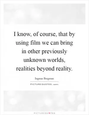 I know, of course, that by using film we can bring in other previously unknown worlds, realities beyond reality Picture Quote #1