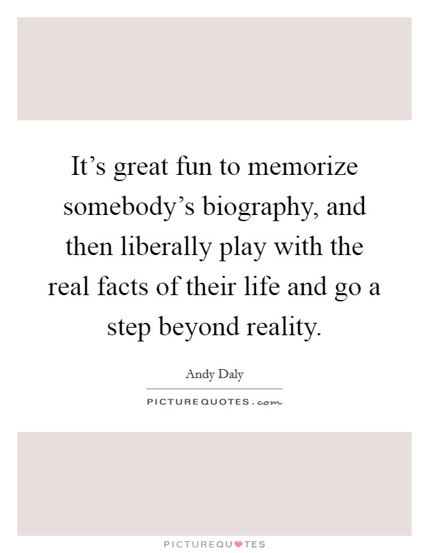 It's great fun to memorize somebody's biography, and then liberally play with the real facts of their life and go a step beyond reality. Picture Quote #1