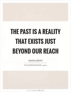 The past is a reality that exists just beyond our reach Picture Quote #1