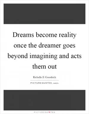 Dreams become reality once the dreamer goes beyond imagining and acts them out Picture Quote #1