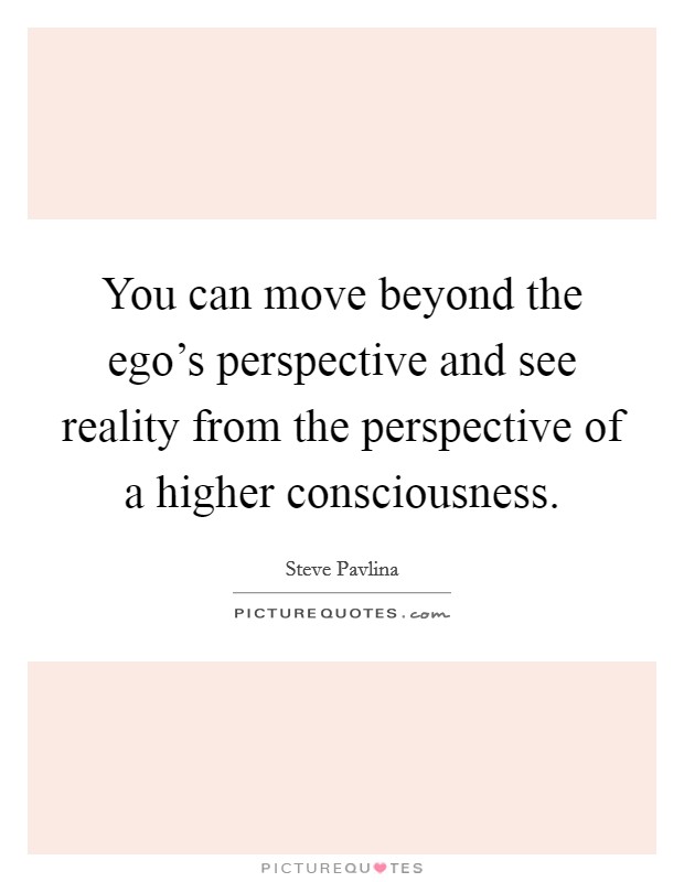 You can move beyond the ego's perspective and see reality from the perspective of a higher consciousness. Picture Quote #1