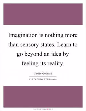 Imagination is nothing more than sensory states. Learn to go beyond an idea by feeling its reality Picture Quote #1