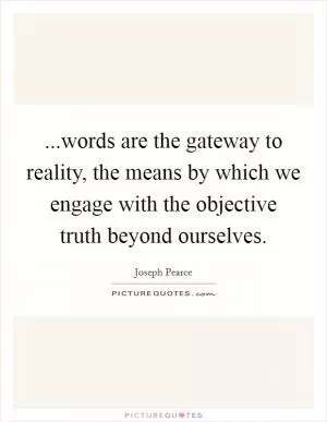 ...words are the gateway to reality, the means by which we engage with the objective truth beyond ourselves Picture Quote #1