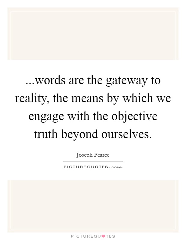 ...words are the gateway to reality, the means by which we engage with the objective truth beyond ourselves. Picture Quote #1