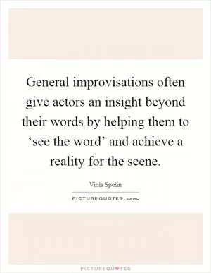 General improvisations often give actors an insight beyond their words by helping them to ‘see the word’ and achieve a reality for the scene Picture Quote #1