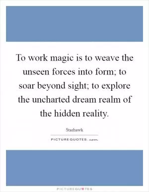 To work magic is to weave the unseen forces into form; to soar beyond sight; to explore the uncharted dream realm of the hidden reality Picture Quote #1