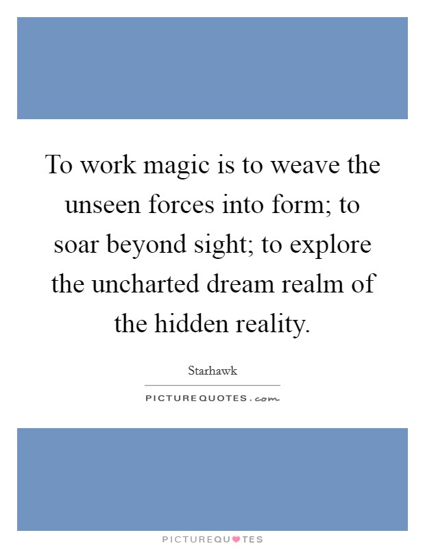 To work magic is to weave the unseen forces into form; to soar beyond sight; to explore the uncharted dream realm of the hidden reality. Picture Quote #1