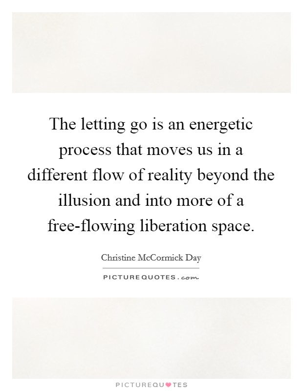 The letting go is an energetic process that moves us in a different flow of reality beyond the illusion and into more of a free-flowing liberation space. Picture Quote #1