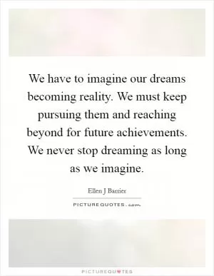 We have to imagine our dreams becoming reality. We must keep pursuing them and reaching beyond for future achievements. We never stop dreaming as long as we imagine Picture Quote #1