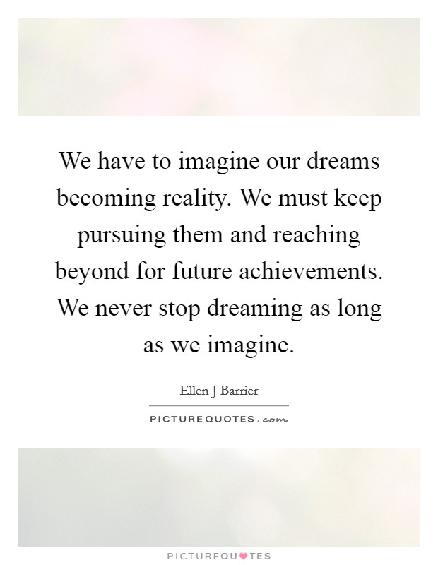 We have to imagine our dreams becoming reality. We must keep pursuing them and reaching beyond for future achievements. We never stop dreaming as long as we imagine. Picture Quote #1