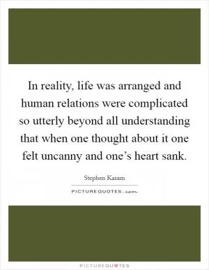 In reality, life was arranged and human relations were complicated so utterly beyond all understanding that when one thought about it one felt uncanny and one’s heart sank Picture Quote #1