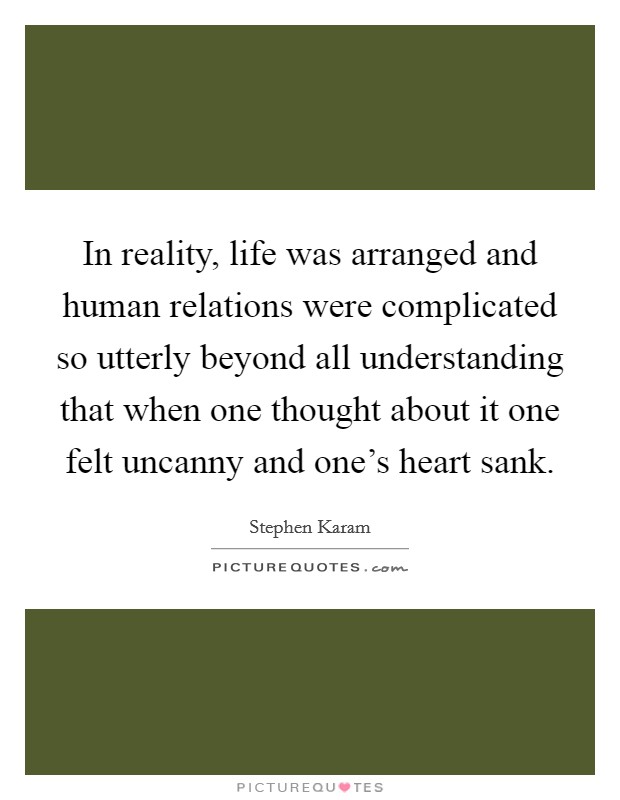 In reality, life was arranged and human relations were complicated so utterly beyond all understanding that when one thought about it one felt uncanny and one's heart sank. Picture Quote #1