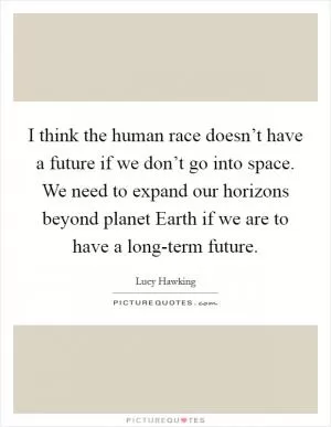 I think the human race doesn’t have a future if we don’t go into space. We need to expand our horizons beyond planet Earth if we are to have a long-term future Picture Quote #1