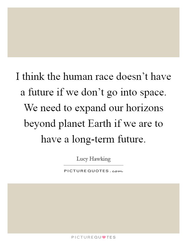 I think the human race doesn't have a future if we don't go into space. We need to expand our horizons beyond planet Earth if we are to have a long-term future. Picture Quote #1