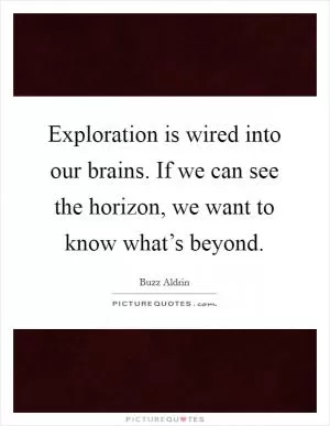 Exploration is wired into our brains. If we can see the horizon, we want to know what’s beyond Picture Quote #1