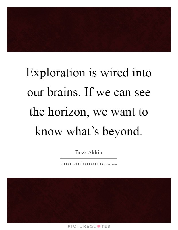 Exploration is wired into our brains. If we can see the horizon, we want to know what's beyond. Picture Quote #1