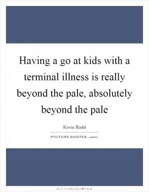 Having a go at kids with a terminal illness is really beyond the pale, absolutely beyond the pale Picture Quote #1
